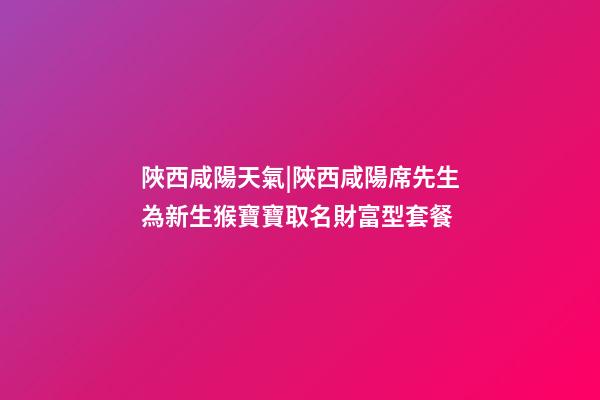 陜西咸陽天氣|陜西咸陽席先生為新生猴寶寶取名財富型套餐-第1張-公司起名-玄機派